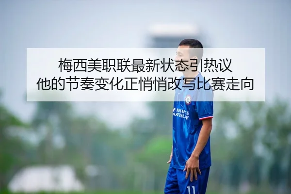 梅西美职联最新状态引热议 他的节奏变化正悄悄改写比赛走向